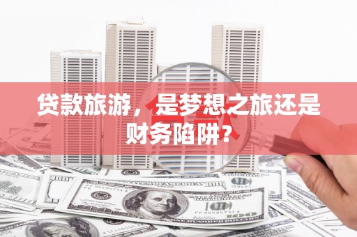 拉孜贷款旅游，是梦想之旅还是财务陷阱？