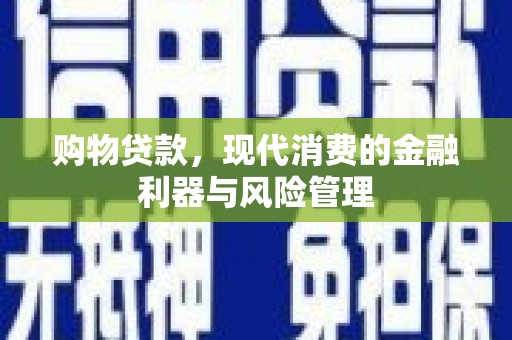 拉孜购物贷款，现代消费的金融利器与风险管理