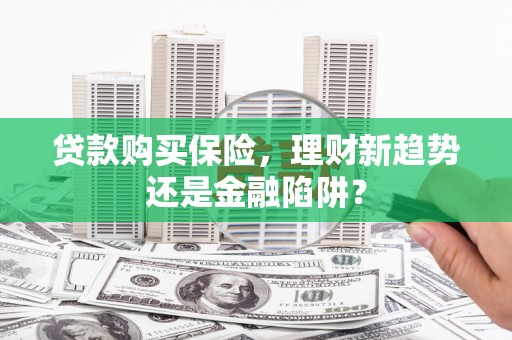 拉孜贷款购买保险，理财新趋势还是金融陷阱？