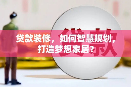 拉孜贷款装修，如何智慧规划，打造梦想家居？