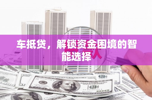 拉孜车抵贷，解锁资金困境的智能选择