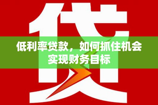 拉孜低利率贷款，如何抓住机会实现财务目标