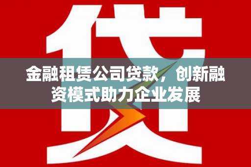 拉孜金融租赁公司贷款，创新融资模式助力企业发展