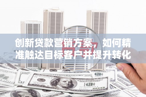 拉孜创新贷款营销方案，如何精准触达目标客户并提升转化率