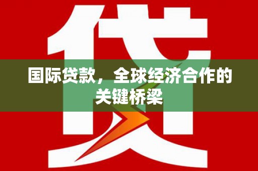 拉孜国际贷款，全球经济合作的关键桥梁