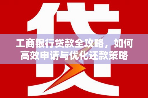 拉孜工商银行贷款全攻略，如何高效申请与优化还款策略