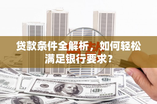 拉孜贷款条件全解析，如何轻松满足银行要求？