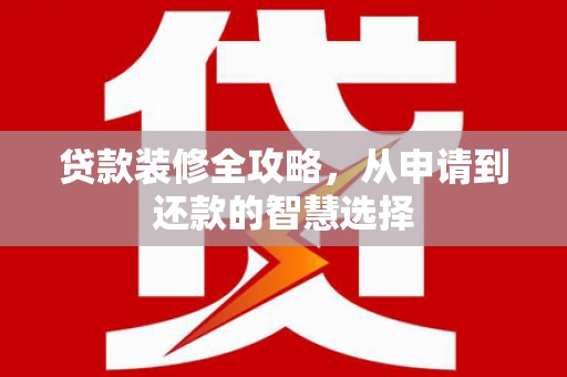 拉孜贷款装修全攻略，从申请到还款的智慧选择