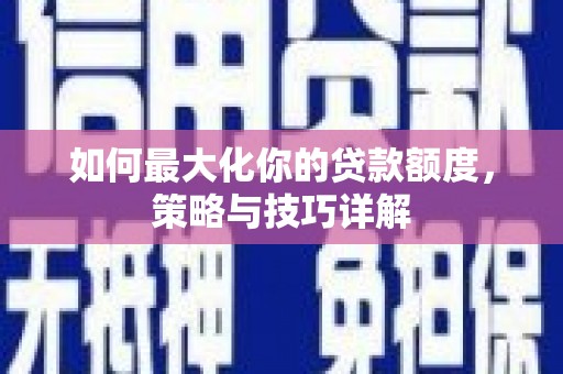 拉孜如何最大化你的贷款额度，策略与技巧详解