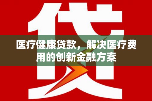 拉孜医疗健康贷款，解决医疗费用的创新金融方案