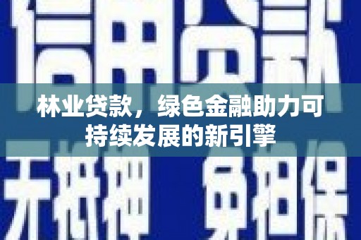 拉孜林业贷款，绿色金融助力可持续发展的新引擎