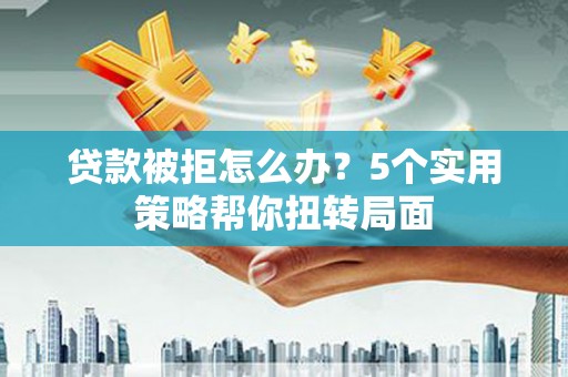 拉孜贷款被拒怎么办？5个实用策略帮你扭转局面