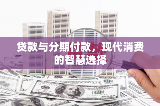 拉孜贷款与分期付款，现代消费的智慧选择