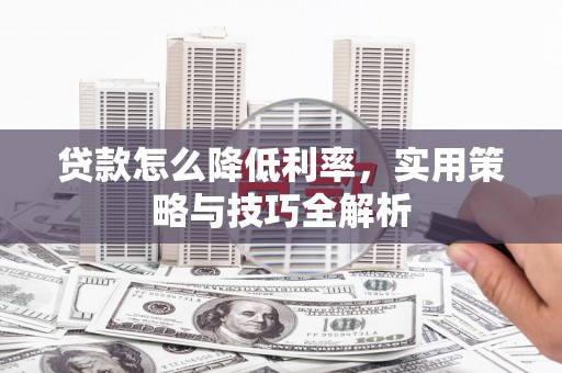拉孜贷款怎么降低利率，实用策略与技巧全解析