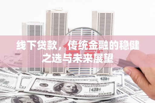 拉孜线下贷款，传统金融的稳健之选与未来展望