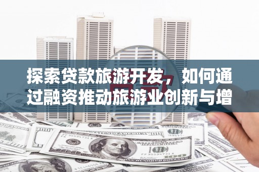 拉孜探索贷款旅游开发，如何通过融资推动旅游业创新与增长