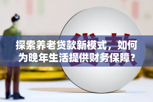 拉孜探索养老贷款新模式，如何为晚年生活提供财务保障？