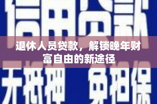 拉孜退休人员贷款，解锁晚年财富自由的新途径