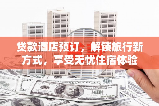 拉孜贷款酒店预订，解锁旅行新方式，享受无忧住宿体验