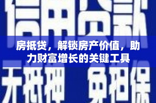 拉孜房抵贷，解锁房产价值，助力财富增长的关键工具