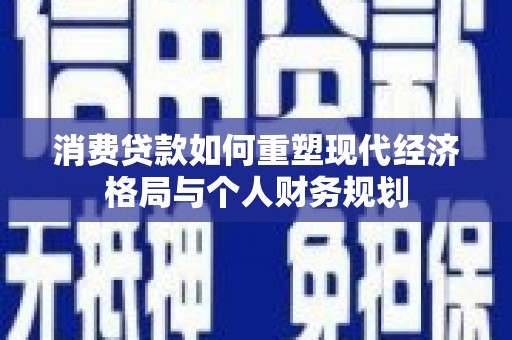 拉孜消费贷款如何重塑现代经济格局与个人财务规划