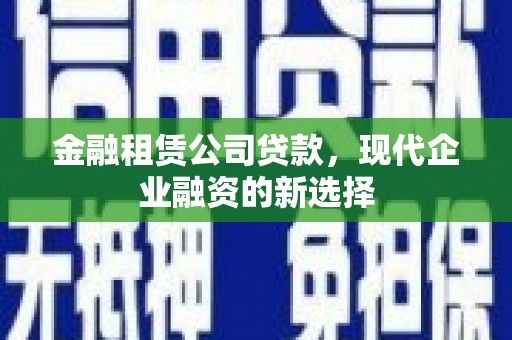 拉孜金融租赁公司贷款，现代企业融资的新选择