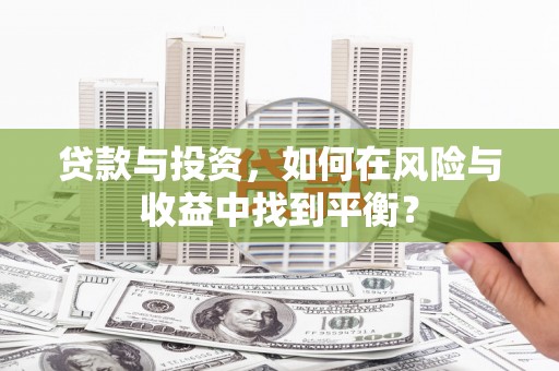 拉孜贷款与投资，如何在风险与收益中找到平衡？