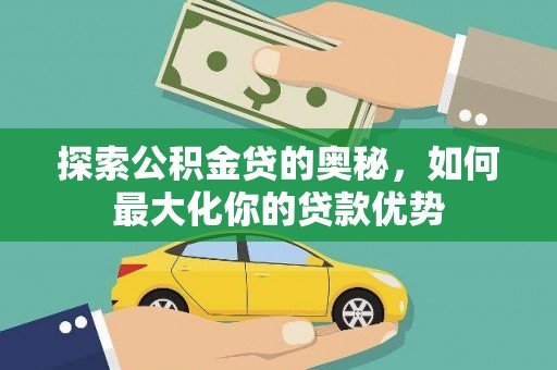 拉孜探索公积金贷的奥秘，如何最大化你的贷款优势