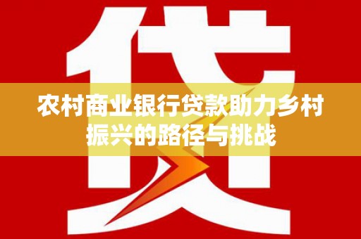 拉孜农村商业银行贷款助力乡村振兴的路径与挑战