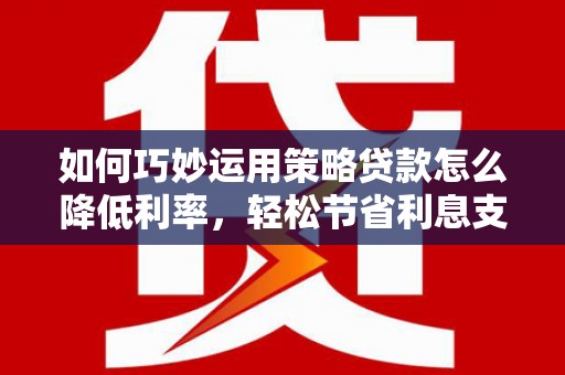 拉孜如何巧妙运用策略贷款怎么降低利率，轻松节省利息支出