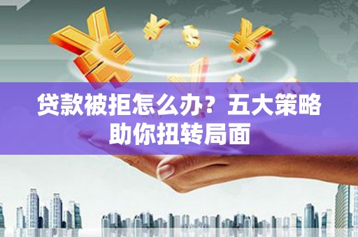 拉孜贷款被拒怎么办？五大策略助你扭转局面