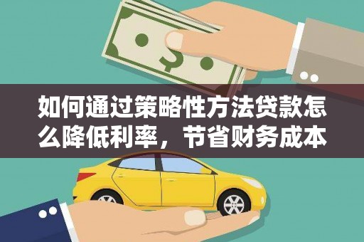 拉孜如何通过策略性方法贷款怎么降低利率，节省财务成本