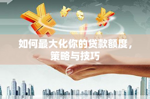 拉孜如何最大化你的贷款额度，策略与技巧