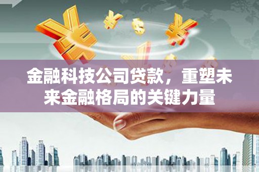 拉孜金融科技公司贷款，重塑未来金融格局的关键力量