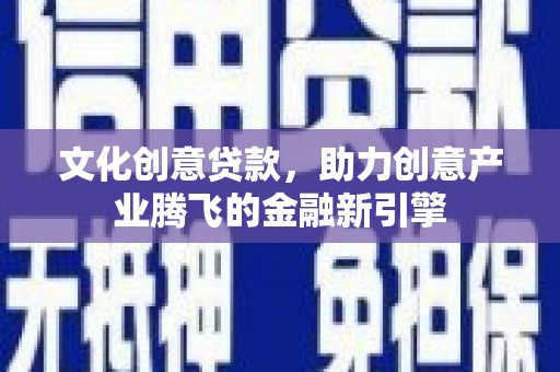 拉孜文化创意贷款，助力创意产业腾飞的金融新引擎