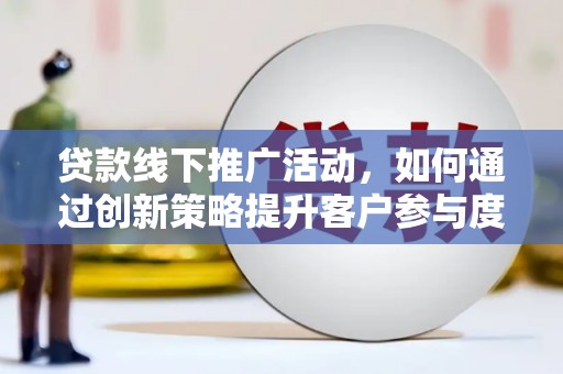 拉孜贷款线下推广活动，如何通过创新策略提升客户参与度