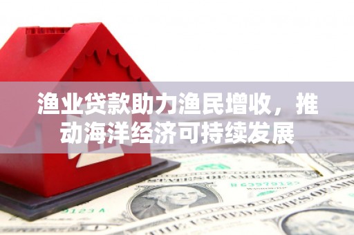 拉孜渔业贷款助力渔民增收，推动海洋经济可持续发展