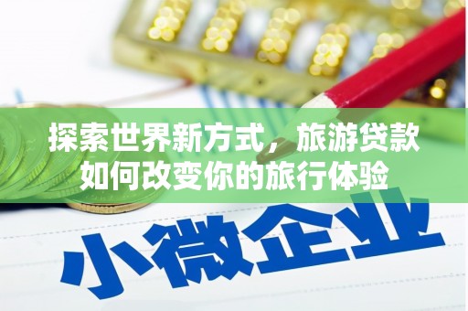 拉孜探索世界新方式，旅游贷款如何改变你的旅行体验