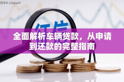 拉孜全面解析车辆贷款，从申请到还款的完整指南