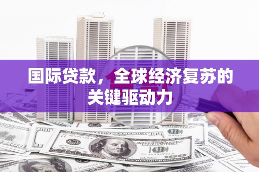 拉孜国际贷款，全球经济复苏的关键驱动力