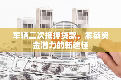 拉孜车辆二次抵押贷款，解锁资金潜力的新途径