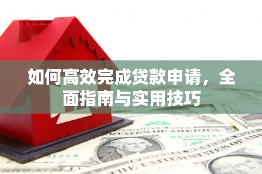 拉孜如何高效完成贷款申请，全面指南与实用技巧