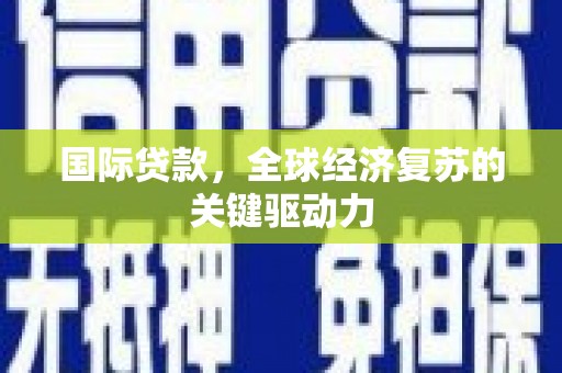 拉孜国际贷款，全球经济复苏的关键驱动力