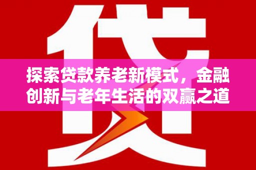 拉孜探索贷款养老新模式，金融创新与老年生活的双赢之道