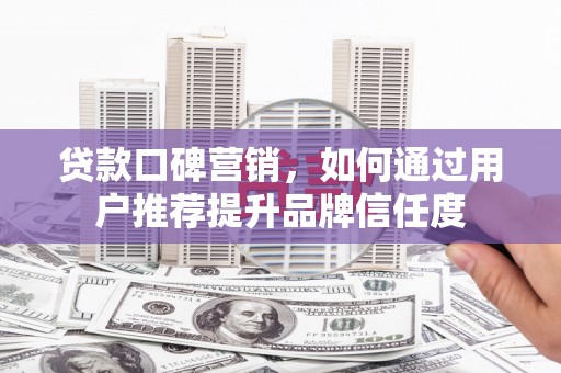 拉孜贷款口碑营销，如何通过用户推荐提升品牌信任度