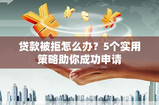 拉孜贷款被拒怎么办？5个实用策略助你成功申请