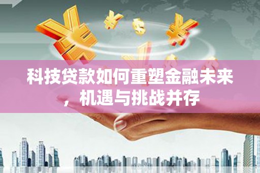 拉孜科技贷款如何重塑金融未来，机遇与挑战并存