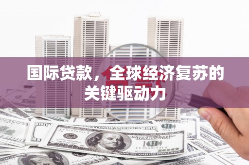 拉孜国际贷款，全球经济复苏的关键驱动力