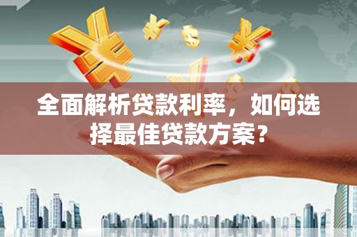 拉孜全面解析贷款利率，如何选择最佳贷款方案？