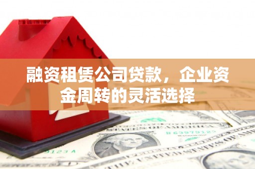 拉孜融资租赁公司贷款，企业资金周转的灵活选择